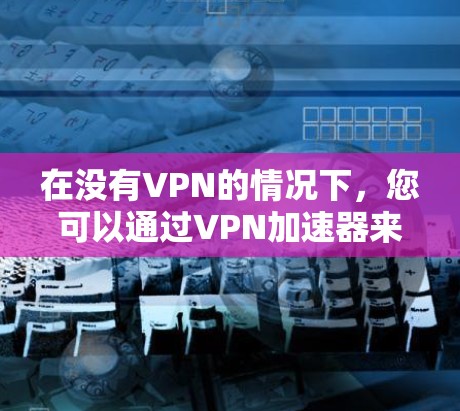 在没有VPN的情况下,您可以通过VPN加速器来加速网络,从而在没有VPN时获得更快的连接速度。以下是几个免费的VPN加速器推荐,供您参考