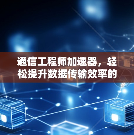 通信工程师加速器,轻松提升数据传输效率的实用工具