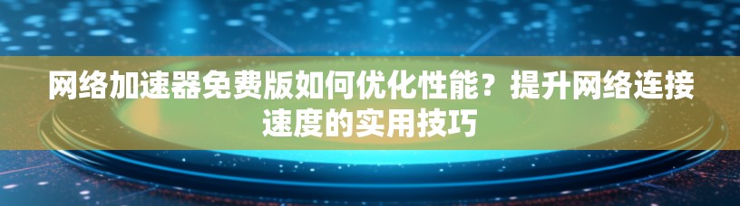 网络加速器免费版如何优化性能？提升网络连接速度的实用技巧