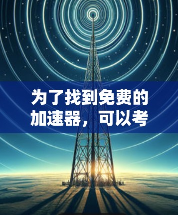 为了找到免费的加速器,可以考虑以下步骤和推荐