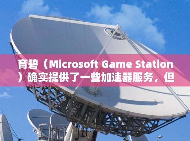 育碧（Microsoft Game Station）确实提供了一些加速器服务，但通常这些服务需要付费使用。以下是关于育碧加速器的一些信息