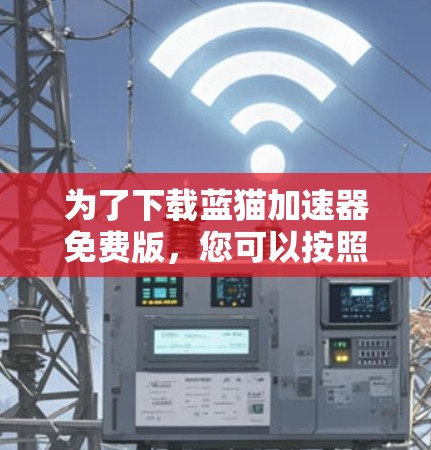 为了下载蓝猫加速器免费版，您可以按照以下步骤操作
