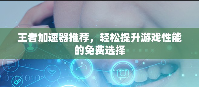 王者加速器推荐，轻松提升游戏性能的免费选择