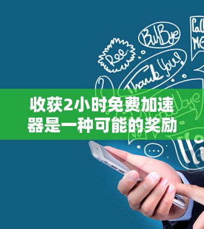 收获2小时免费加速器是一种可能的奖励或资源，这取决于你所处的上下文。以下是一些可能的建议，帮助你充分利用这些资源