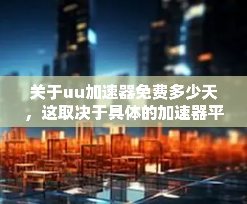 关于uu加速器免费多少天,这取决于具体的加速器平台和其各自的使用限制。以下是一些常见的情况 关于uu加速器免费多少天,这取决于具体的加速器平台和其各自的使用限制。以下是一些常见的情况