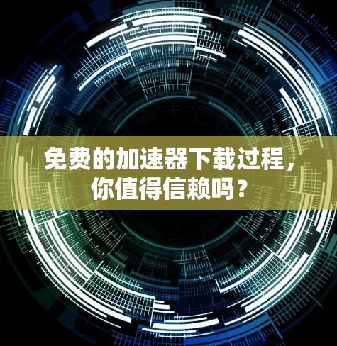免费的加速器下载过程,你值得信赖吗?