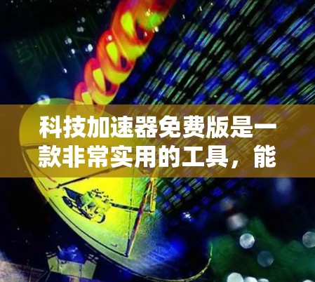 科技加速器免费版是一款非常实用的工具，能够帮助用户快速加速下载和处理文件。以下是对该工具的详细分析