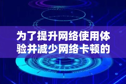 为了提升网络使用体验并减少网络卡顿的问题,以下是详细的网络加速器推荐和使用指南