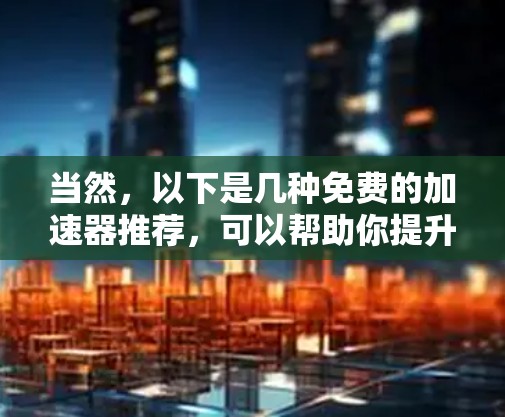 当然,以下是几种免费的加速器推荐,可以帮助你提升网络连接速度