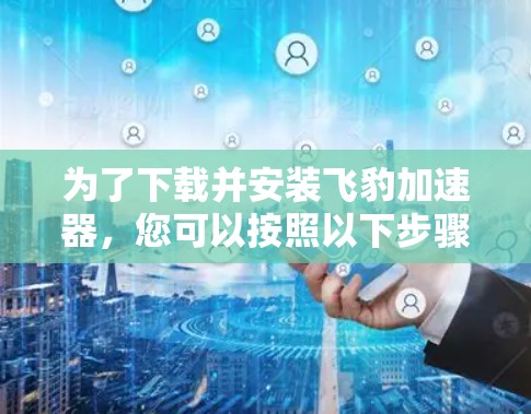 为了下载并安装飞豹加速器，您可以按照以下步骤进行