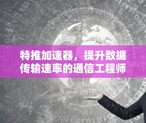 特推加速器,提升数据传输速率的通信工程师必拥之品