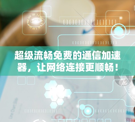 超级流畅免费的通信加速器，让网络连接更顺畅！