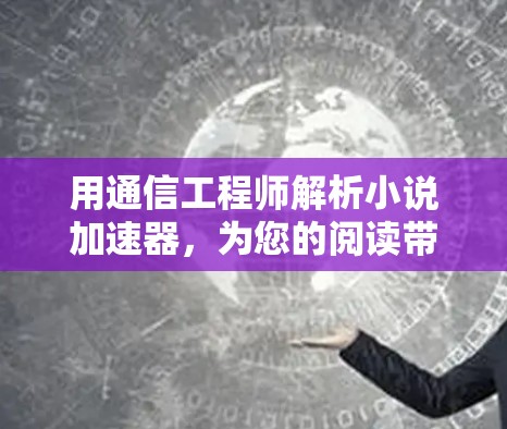 用通信工程师解析小说加速器，为您的阅读带来更多高效体验