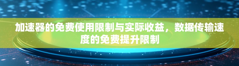 加速器的免费使用限制与实际收益,数据传输速度的免费提升限制 加速器的免费使用限制与实际收益,数据传输速度的免费提升限制