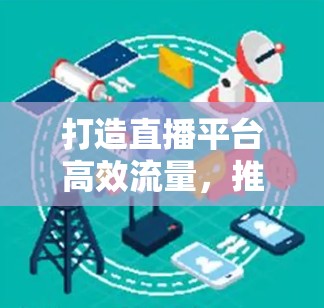打造直播平台高效流量,推荐免费直播加速器解决方案 打造直播平台高效流量,推荐免费直播加速器解决方案