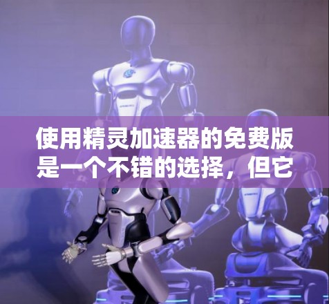 使用精灵加速器的免费版是一个不错的选择,但它需要谨慎使用,确保符合自己的需求和预算。以下是一步步的建议