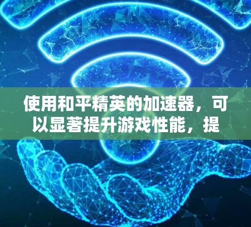 使用和平精英的加速器,可以显著提升游戏性能,提高任务完成速度和战斗效率。以下是详细的使用步骤和注意事项
