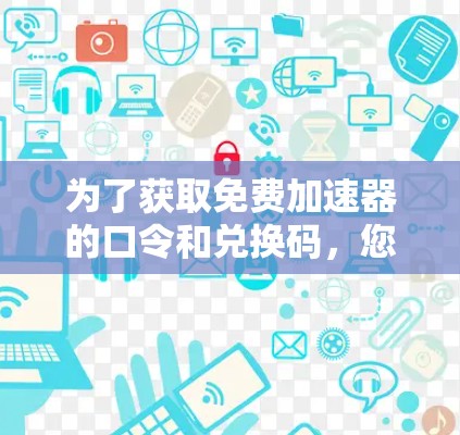 为了获取免费加速器的口令和兑换码,您可以按照以下步骤进行