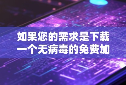 如果您的需求是下载一个无病毒的免费加速器,可以尝试以下方法