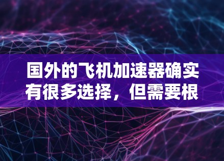 国外的飞机加速器确实有很多选择,但需要根据你的具体需求来选择。以下是一些推荐的加速器,它们在速度、安全性以及免费使用方面都有所优势 国外的飞机加速器确实有很多选择,但需要根据你的具体需求来选择。以下是一些推荐的加速器,它们在速度、安全性以及免费使用方面都有所优势