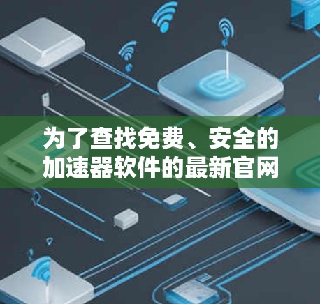 为了查找免费、安全的加速器软件的最新官网,以下是一些推荐的网站和建议