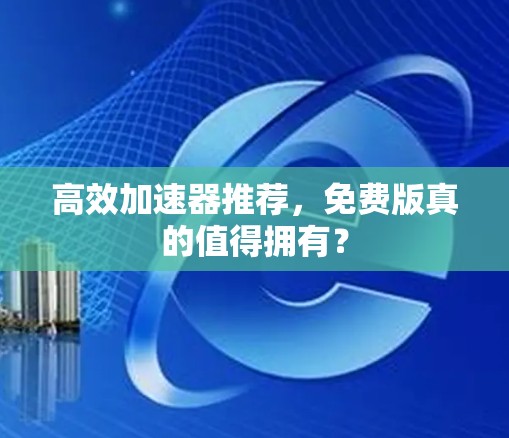 高效加速器推荐,免费版真的值得拥有? 高效加速器推荐,免费版真的值得拥有?