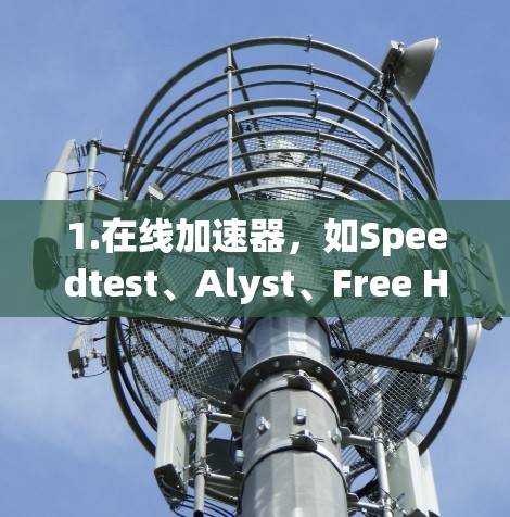 1.在线加速器,如Speedtest、Alyst、Free Hint 等,这些工具可以帮助您提高网页和下载速度