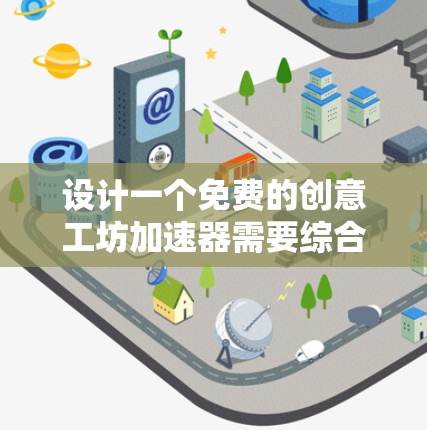 设计一个免费的创意工坊加速器需要综合考虑多个方面,包括平台设计、组织者资源、活动内容和使用流程。以下是一个详细的解决方案 设计一个免费的创意工坊加速器需要综合考虑多个方面,包括平台设计、组织者资源、活动内容和使用流程。以下是一个详细的解决方案