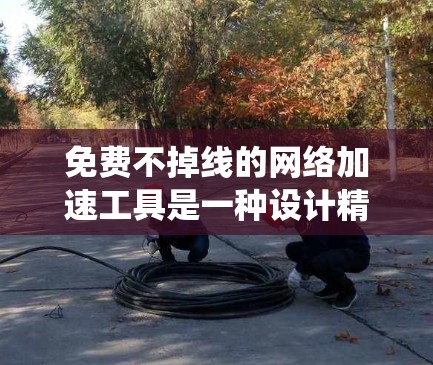 免费不掉线的网络加速工具是一种设计精良、性能稳定的网络加速解决方案,旨在帮助用户在不同设备之间传输数据时保持稳定性能。以下是对该主题的系统性总结,涵盖关键信息和建议