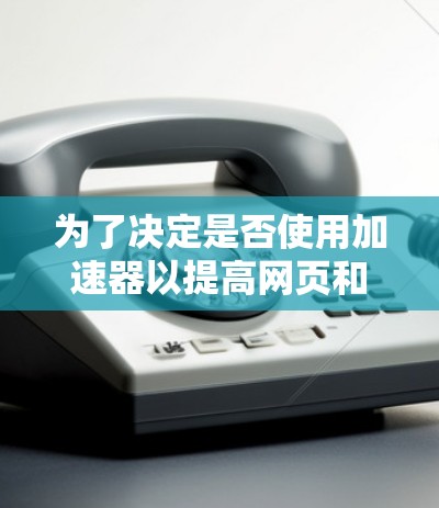 为了决定是否使用加速器以提高网页和应用的加载速度并减少卡顿,可以按照以下步骤进行评估和决策