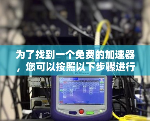 为了找到一个免费的加速器,您可以按照以下步骤进行
