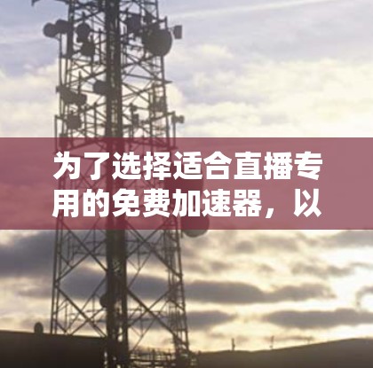 为了选择适合直播专用的免费加速器，以下是一些关键步骤和建议