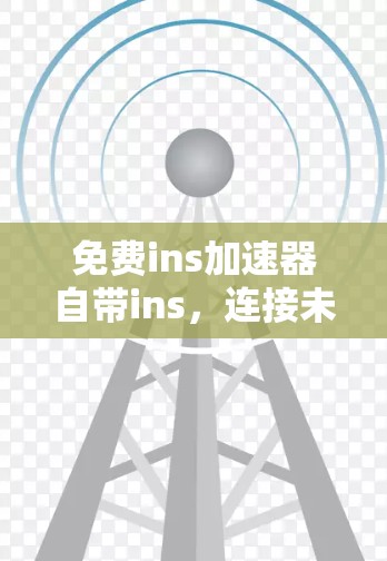 免费ins加速器自带ins，连接未来的通信桥梁