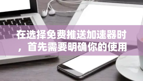 在选择免费推送加速器时，首先需要明确你的使用需求和预算。以下是一个详细的分析和推荐