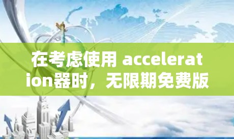 在考虑使用 acceleration器时，无限期免费版本是一个理想的选择，因为它可以延长使用时间，避免频繁更新和解决一些用户的问题。以下是详细的步骤说明
