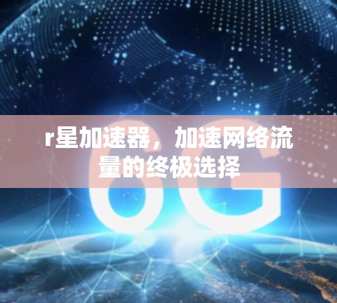 r星加速器，加速网络流量的终极选择
