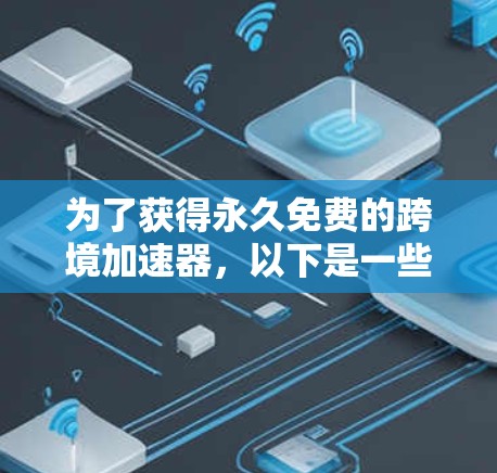 为了获得永久免费的跨境加速器，以下是一些可选择的推荐平台，它们通常提供免费服务，且在扩展到目标国家时保持免费