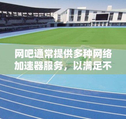 网吧通常提供多种网络加速器服务，以满足不同用户的使用需求。以下是关于网吧是否提供免费加速器的详细分析