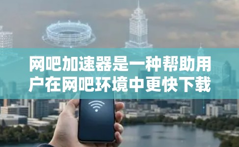 网吧加速器是一种帮助用户在网吧环境中更快下载资源或完成任务的工具。以下是几种常见的免费网吧加速器推荐