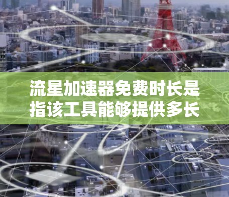 流星加速器免费时长是指该工具能够提供多长时间的使用，通常由其技术、应用领域和更新情况决定。具体信息包括