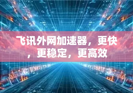 飞讯外网加速器，更快，更稳定，更高效