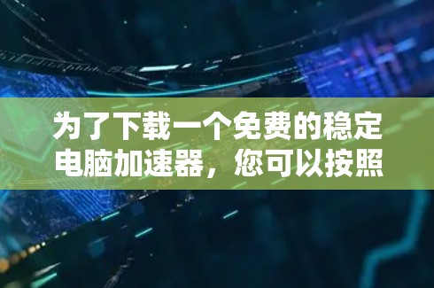 为了下载一个免费的稳定电脑加速器，您可以按照以下步骤进行