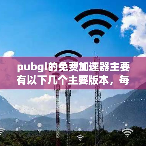 pubgl的免费加速器主要有以下几个主要版本，每个版本针对不同的需求和平台