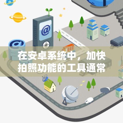 在安卓系统中，加快拍照功能的工具通常称为拍照加速器或快照工具。以下是几种常见的安卓拍照加速器及其特点