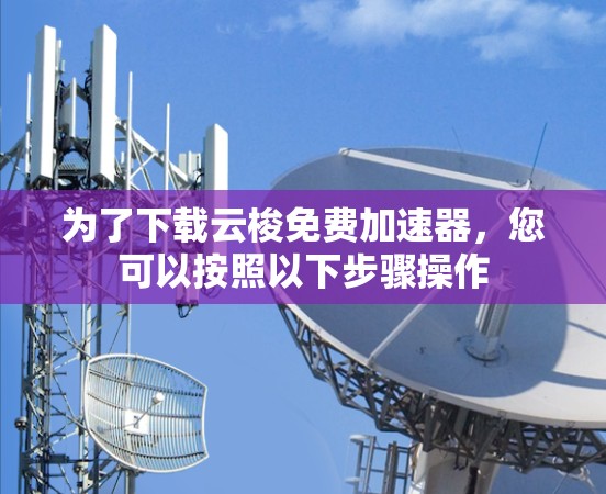 为了下载云梭免费加速器，您可以按照以下步骤操作