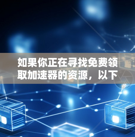 如果你正在寻找免费领取加速器的资源，以下是一些推荐的平台和工具