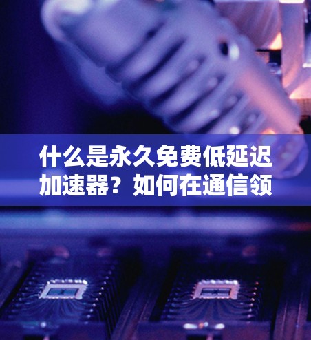 什么是永久免费低延迟加速器?如何在通信领域幸福感提升 什么是永久免费低延迟加速器?如何在通信领域幸福感提升