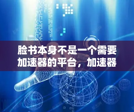 脸书本身不是一个需要加速器的平台,加速器是专门优化其他网站的工具。如果你想要优化脸书的访问,可以尝试以下方法