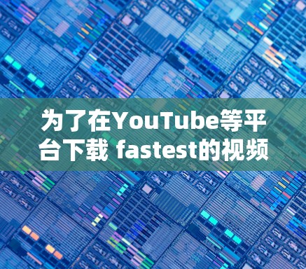 为了在YouTube等平台下载 fastest的视频，以下是一些推荐的免费网速加速器
