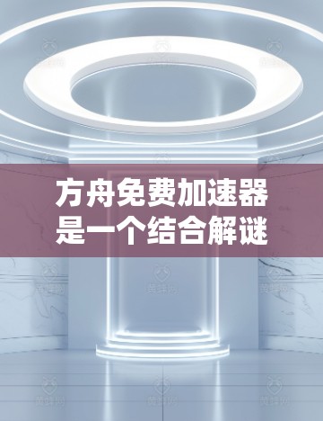 方舟免费加速器是一个结合解谜、射击和答题等元素的解谜游戏加速器,旨在提升玩家在游戏中的速度和效率。以下是关于该加速器的详细信息 方舟免费加速器是一个结合解谜、射击和答题等元素的解谜游戏加速器,旨在提升玩家在游戏中的速度和效率。以下是关于该加速器的详细信息